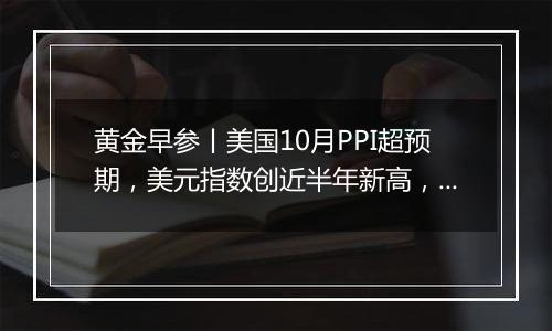 黄金早参丨美国10月PPI超预期,美元指数创近半年新高,金价再度下行