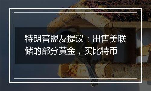 特朗普盟友提议:出售美联储的部分黄金,买比特币