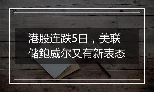港股连跌5日,美联储鲍威尔又有新表态