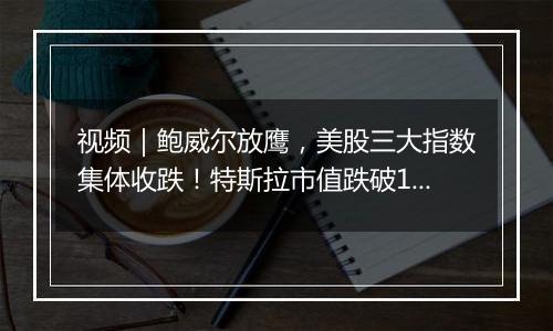 视频|鲍威尔放鹰,美股三大指数集体收跌!特斯拉市值跌破1万亿美元
