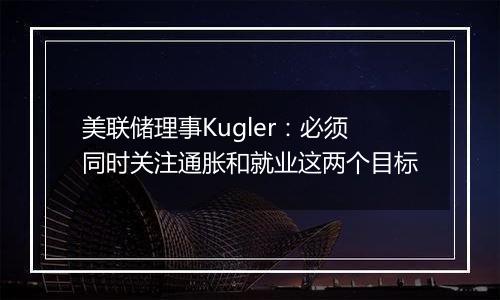 美联储理事Kugler:必须同时关注通胀和就业这两个目标