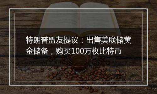 特朗普盟友提议：出售美联储黄金储备，购买100万枚比特币
