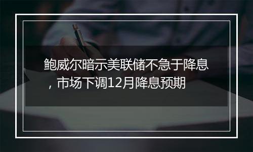 鲍威尔暗示美联储不急于降息,市场下调12月降息预期