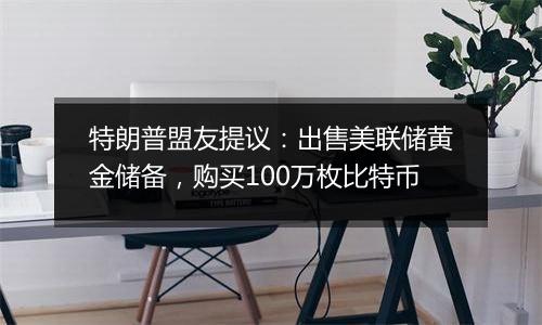 特朗普盟友提议：出售美联储黄金储备，购买100万枚比特币