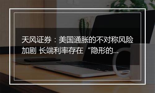 天风证券:美国通胀的不对称风险加剧 长端利率存在“隐形的底”