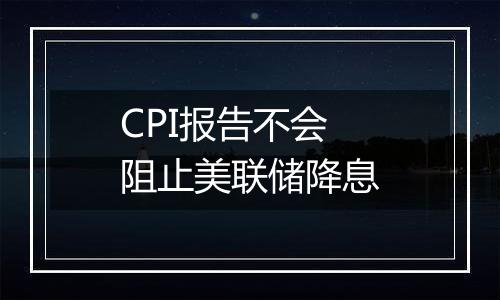 CPI报告不会阻止美联储降息
