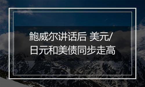 鲍威尔讲话后 美元/日元和美债同步走高