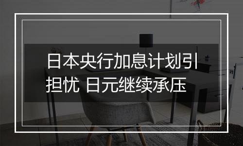 日本央行加息计划引担忧 日元继续承压