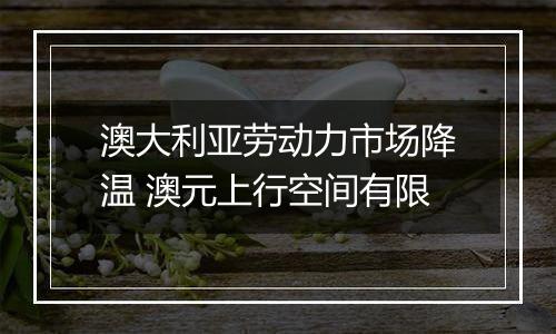 澳大利亚劳动力市场降温 澳元上行空间有限