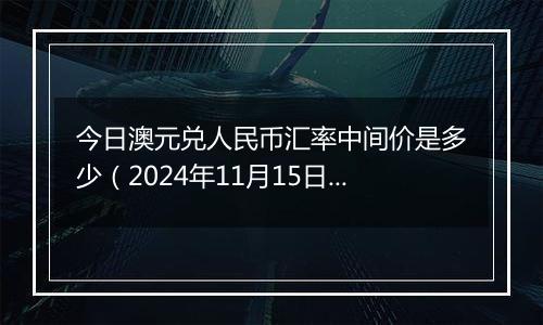 今日澳元兑人民币汇率中间价是多少（2024年11月15日）
