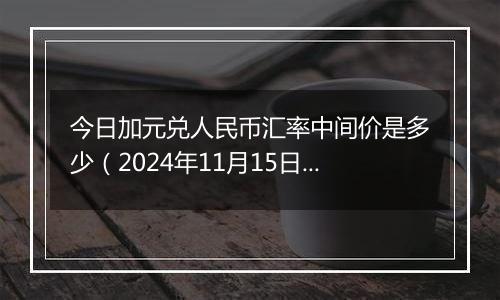 今日加元兑人民币汇率中间价是多少（2024年11月15日）