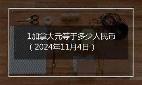 1加拿大元等于多少人民币(2024年11月4日)