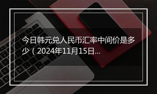 今日韩元兑人民币汇率中间价是多少(2024年11月15日)