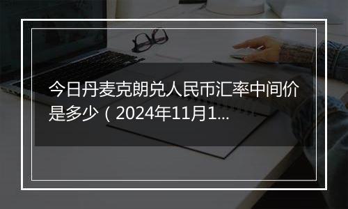 今日丹麦克朗兑人民币汇率中间价是多少(2024年11月15日)