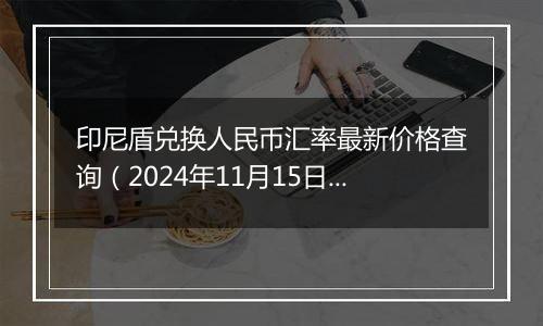印尼盾兑换人民币汇率最新价格查询(2024年11月15日)