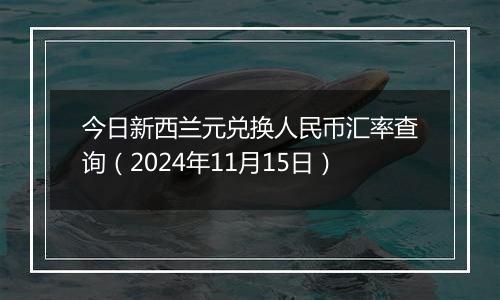 今日新西兰元兑换人民币汇率查询(2024年11月15日)