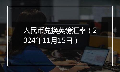 人民币兑换英镑汇率(2024年11月15日)