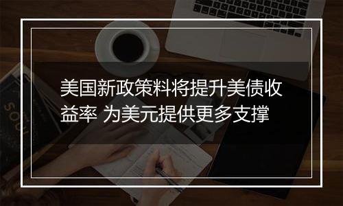 美国新政策料将提升美债收益率 为美元提供更多支撑