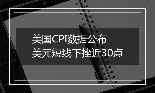 美国CPI数据公布 美元短线下挫近30点