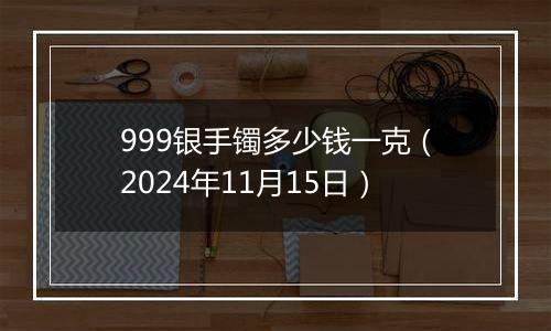 999银手镯多少钱一克(2024年11月15日)