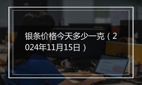 银条价格今天多少一克(2024年11月15日)