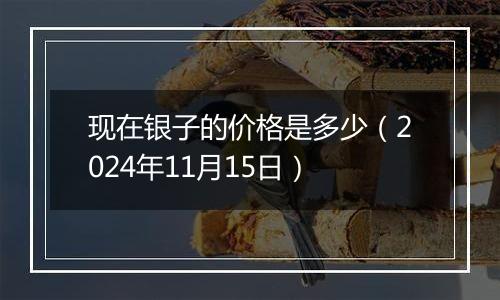 现在银子的价格是多少（2024年11月15日）