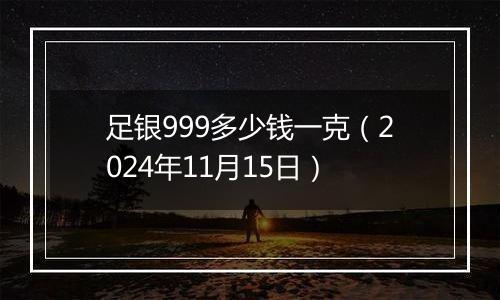 足银999多少钱一克（2024年11月15日）