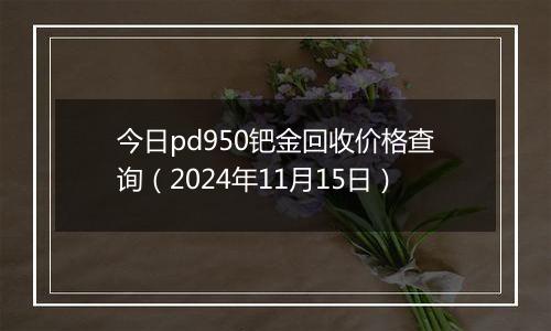 今日pd950钯金回收价格查询(2024年11月15日)