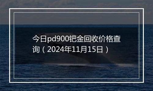 今日pd900钯金回收价格查询(2024年11月15日)