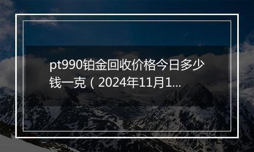 pt990铂金回收价格今日多少钱一克(2024年11月15日)
