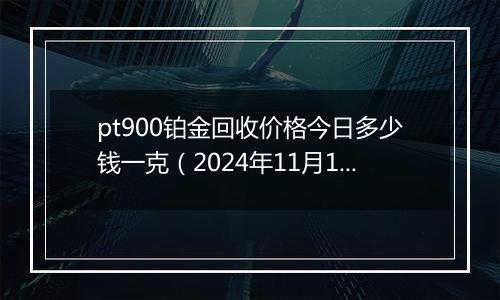 pt900铂金回收价格今日多少钱一克(2024年11月15日)