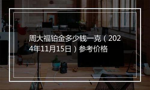 周大福铂金多少钱一克(2024年11月15日)参考价格