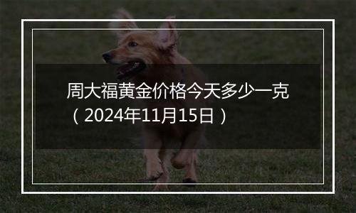 周大福黄金价格今天多少一克(2024年11月15日)
