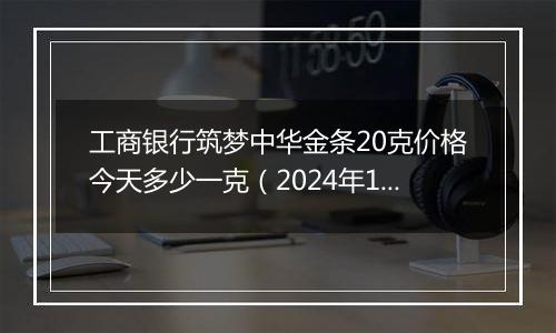 工商银行筑梦中华金条20克价格今天多少一克(2024年11月15日)