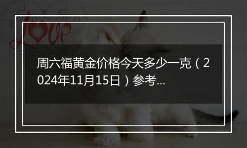 周六福黄金价格今天多少一克(2024年11月15日)参考价格