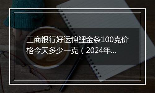 工商银行好运锦鲤金条100克价格今天多少一克(2024年11月15日)