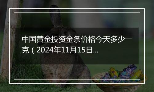 中国黄金投资金条价格今天多少一克(2024年11月15日)