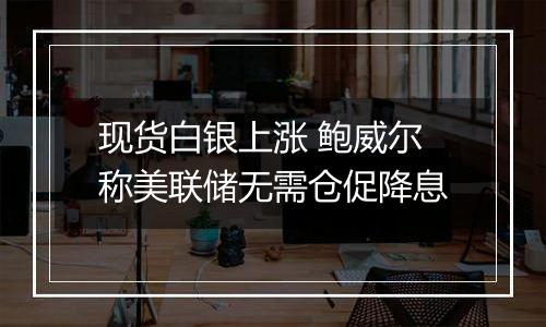 现货白银上涨 鲍威尔称美联储无需仓促降息