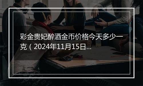 彩金贵妃醉酒金币价格今天多少一克(2024年11月15日)