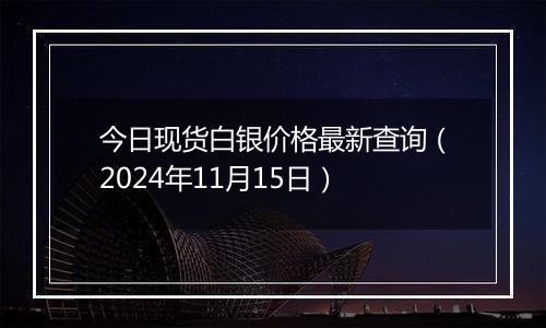 今日现货白银价格最新查询（2024年11月15日）