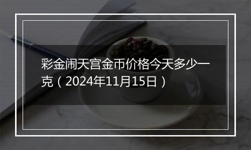 彩金闹天宫金币价格今天多少一克(2024年11月15日)