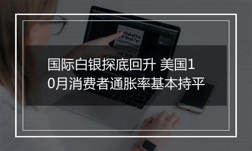 国际白银探底回升 美国10月消费者通胀率基本持平