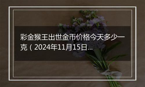 彩金猴王出世金币价格今天多少一克(2024年11月15日)