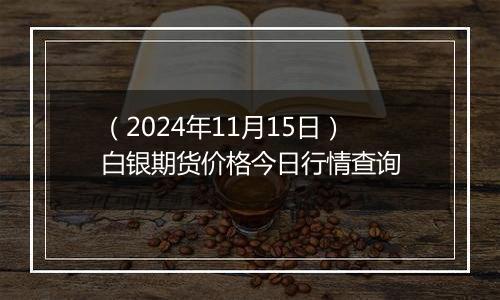 （2024年11月15日）白银期货价格今日行情查询