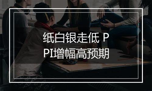 纸白银走低 PPI增幅高预期