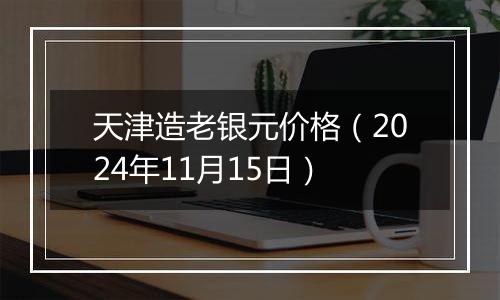天津造老银元价格(2024年11月15日)