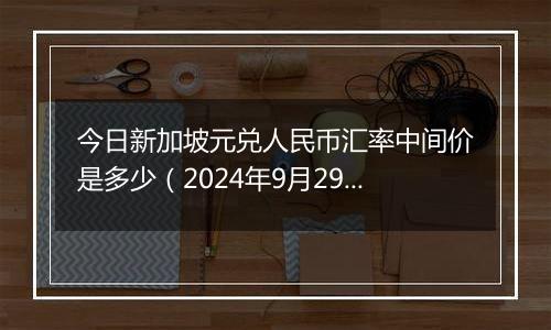 今日新加坡元兑人民币汇率中间价是多少(2024年9月29日)