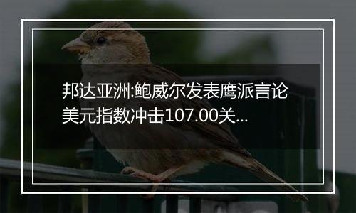 邦达亚洲:鲍威尔发表鹰派言论 美元指数冲击107.00关口
