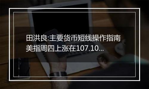田洪良:主要货币短线操作指南 美指周四上涨在107.10之下遇阻