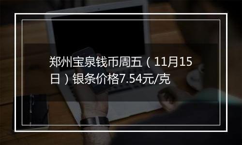 郑州宝泉钱币周五(11月15日)银条价格7.54元/克